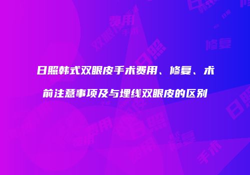 日照韩式双眼皮手术费用、修复、术前注意事项及与埋线双眼皮的区别