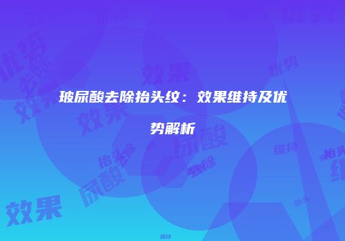 玻尿酸去除抬头纹：效果维持及优势解析