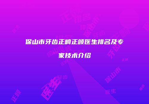 保山市牙齿正畸正颌医生排名及专家技术介绍