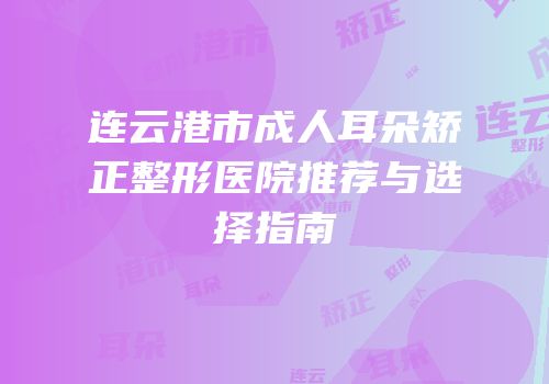 连云港市成人耳朵矫正整形医院推荐与选择指南