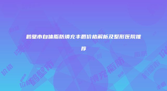 鹤壁市自体脂肪填充丰唇价格解析及整形医院推荐