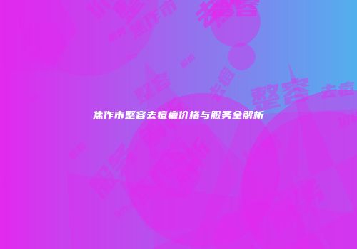 焦作市整容去痘疤价格与服务全解析