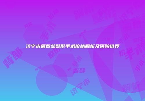 济宁市瘦背部整形手术价格解析及医院推荐