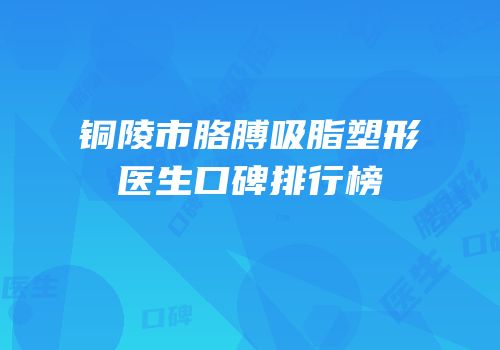 铜陵市胳膊吸脂塑形医生口碑排行榜