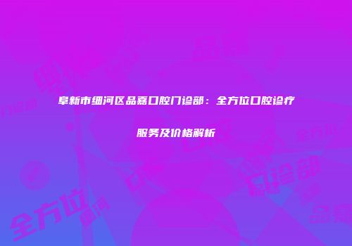 阜新市细河区品嘉口腔门诊部：全方位口腔诊疗服务及价格解析