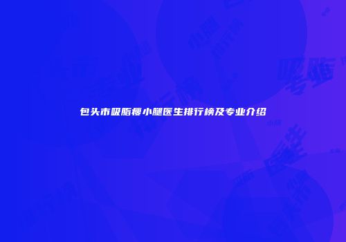 包头市吸脂瘦小腿医生排行榜及专业介绍