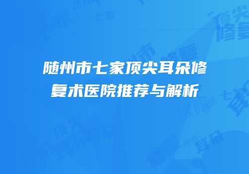 随州市七家顶尖耳朵修复术医院推荐与解析
