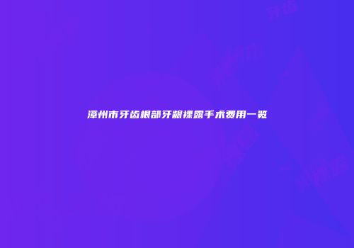 漳州市牙齿根部牙龈裸露手术费用一览