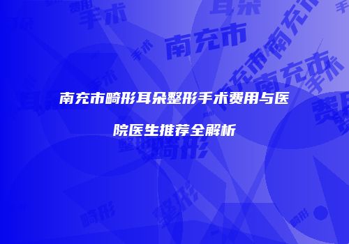 南充市畸形耳朵整形手术费用与医院医生推荐全解析
