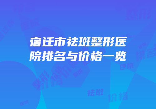 宿迁市祛斑整形医院排名与价格一览