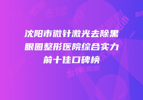沈阳市微针激光去除黑眼圈整形医院综合实力前十佳口碑榜