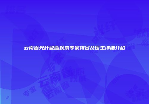 云南省光纤吸脂权威专家排名及医生详细介绍