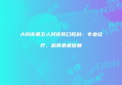 大同市第五人民医院口腔科：专业诊疗，赢得患者信赖
