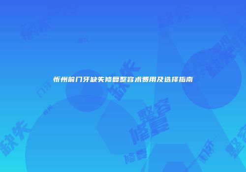 忻州前门牙缺失修复整容术费用及选择指南