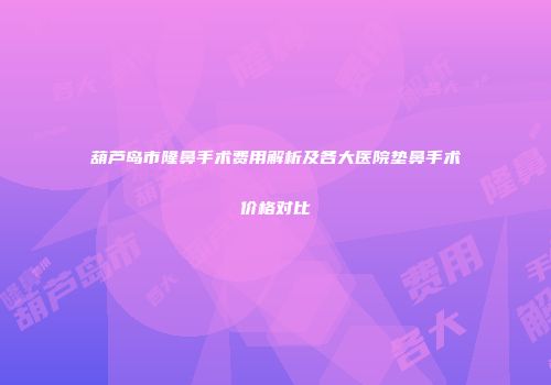 葫芦岛市隆鼻手术费用解析及各大医院垫鼻手术价格对比
