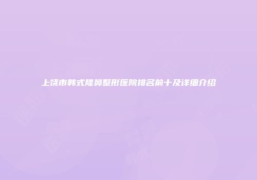 上饶市韩式隆鼻整形医院排名前十及详细介绍