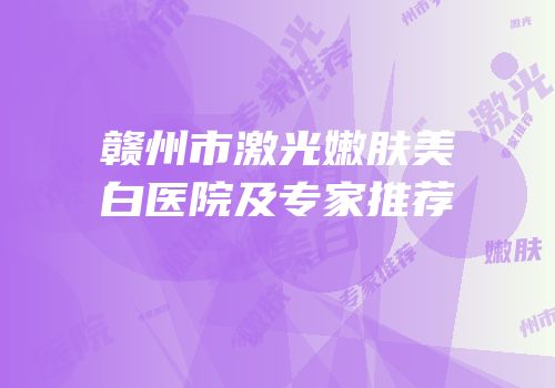 赣州市激光嫩肤美白医院及专家推荐