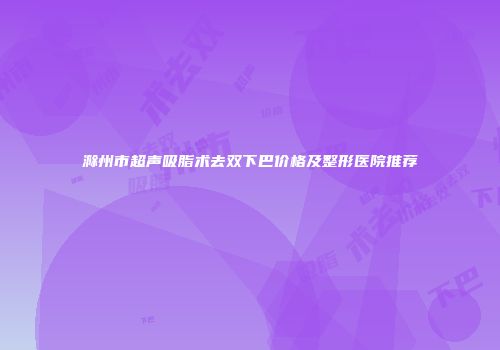 滁州市超声吸脂术去双下巴价格及整形医院推荐