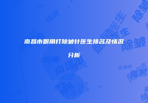 南昌市眼角打除皱针医生排名及情况分析