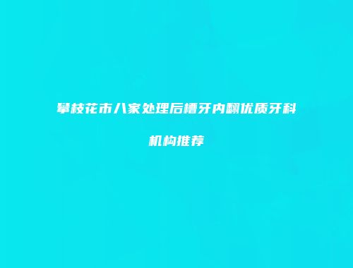 攀枝花市八家处理后槽牙内翻优质牙科机构推荐