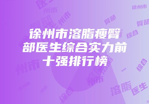 徐州市溶脂瘦臀部医生综合实力前十强排行榜