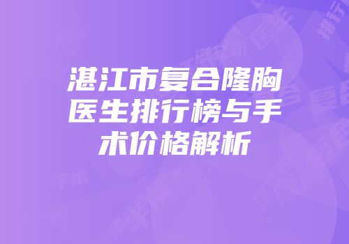 湛江市复合隆胸医生排行榜与手术价格解析