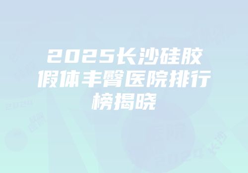 2025长沙硅胶假体丰臀医院排行榜揭晓