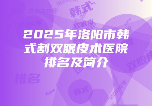 2025年洛阳市韩式割双眼皮术医院排名及简介