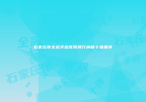 石家庄市全冠牙齿医院排行榜前十强推荐