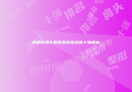 郑州市鼻头整形医院排名前十强解析
