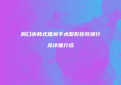 周口市韩式隆鼻手术整形医院排行及详细介绍