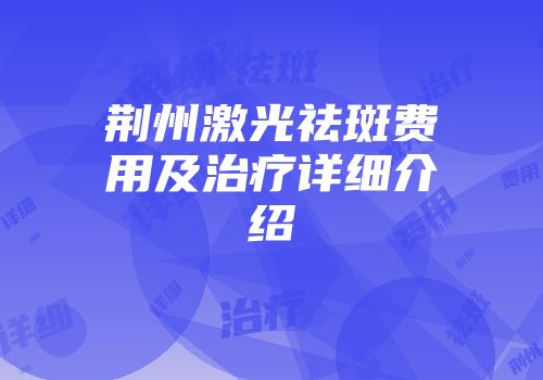 荆州激光祛斑费用及治疗详细介绍