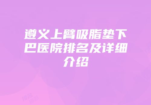 遵义上臂吸脂垫下巴医院排名及详细介绍