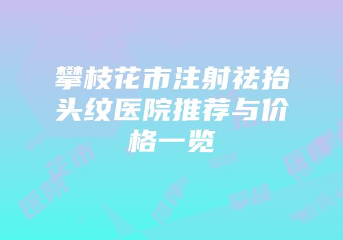 攀枝花市注射祛抬头纹医院推荐与价格一览
