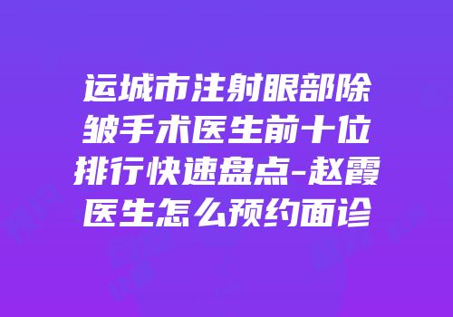 运城市注射眼部除皱手术医生前十位排行快速盘点-赵霞医生怎么预约面诊