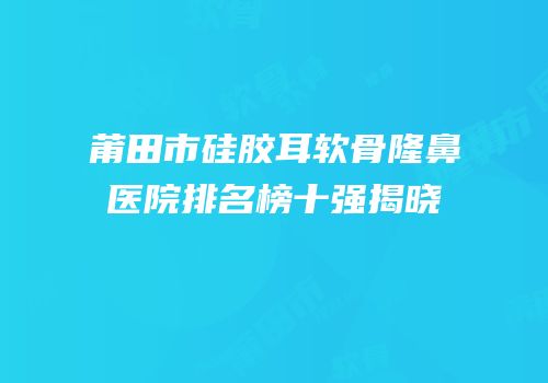 莆田市硅胶耳软骨隆鼻医院排名榜十强揭晓
