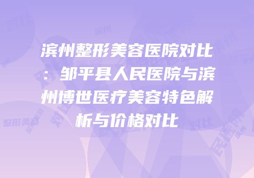 滨州整形美容医院对比：邹平县人民医院与滨州博世医疗美容特色解析与价格对比