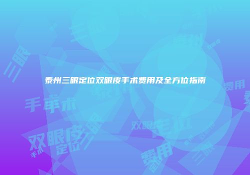 泰州三眼定位双眼皮手术费用及全方位指南
