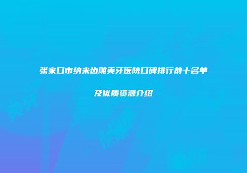 张家口市纳米齿雕美牙医院口碑排行前十名单及优质资源介绍
