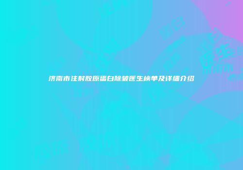 济南市注射胶原蛋白除皱医生榜单及详细介绍