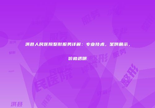 淇县人民医院整形服务详解：专业技术，案例展示，价格透明