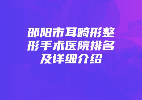 邵阳市耳畸形整形手术医院排名及详细介绍