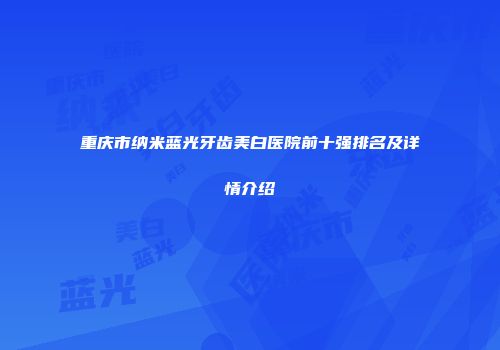 重庆市纳米蓝光牙齿美白医院前十强排名及详情介绍