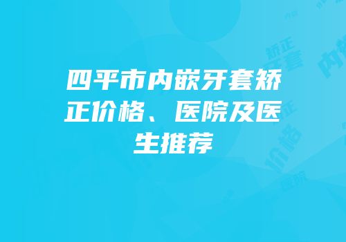 四平市内嵌牙套矫正价格、医院及医生推荐