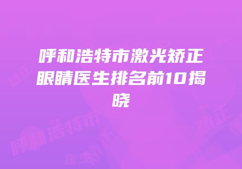 呼和浩特市激光矫正眼睛医生排名前10揭晓