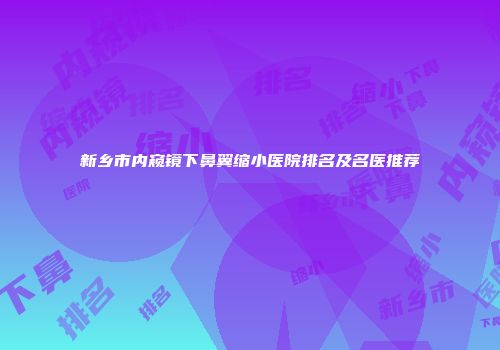 新乡市内窥镜下鼻翼缩小医院排名及名医推荐