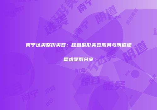 南宁达美整形美容：综合整形美容服务与阴道缩复术案例分享