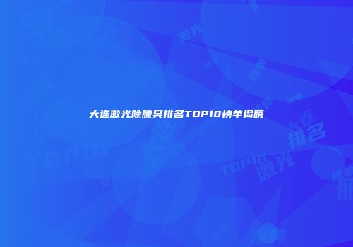 大连激光除腋臭排名TOP10榜单揭晓