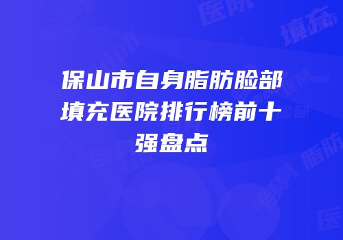 保山市自身脂肪脸部填充医院排行榜前十强盘点