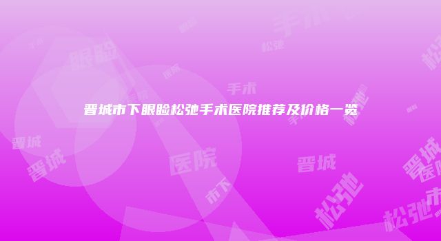 晋城市下眼睑松弛手术医院推荐及价格一览